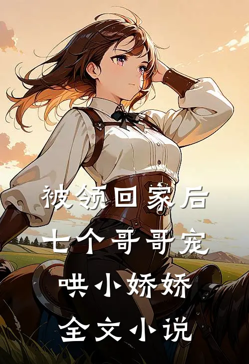 被领回家后，七个哥哥宠哄小娇娇全文小说