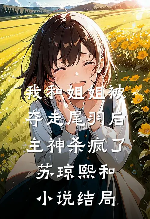 我和姐姐被夺走尾羽后，主神杀疯了苏琼熙和小说结局