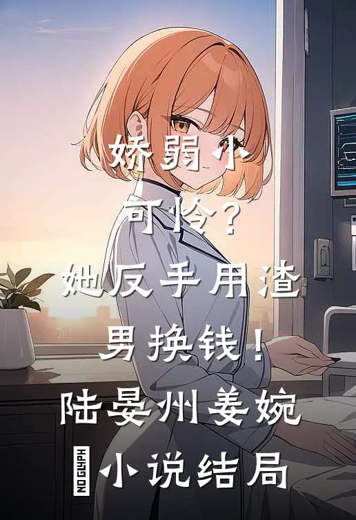 娇弱小可怜？她反手用渣男换钱！陆晏州姜婉晩小说结局