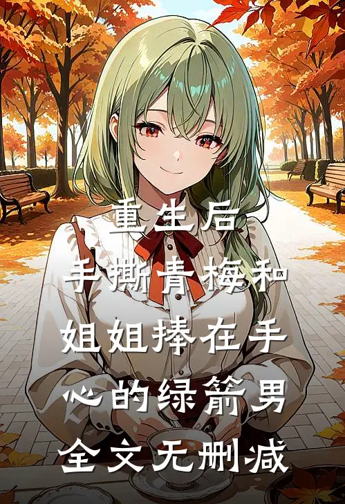 重生后，手撕青梅和姐姐捧在手心的绿箭男全文无删减