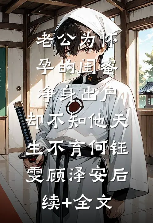 老公为怀孕的闺蜜净身出户，却不知他天生不育何钰雯顾泽安后续+全文
