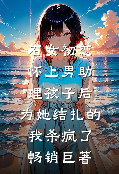 石女初恋怀上男助理孩子后，为她结扎的我杀疯了畅销巨著