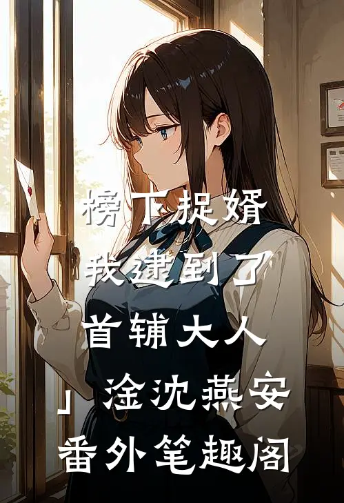 榜下捉婿，我逮到了首辅大人：」　　淦沈燕安番外笔趣阁