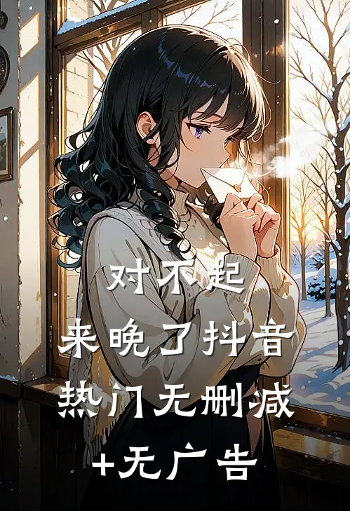 对不起，来晚了抖音热门无删减+无广告