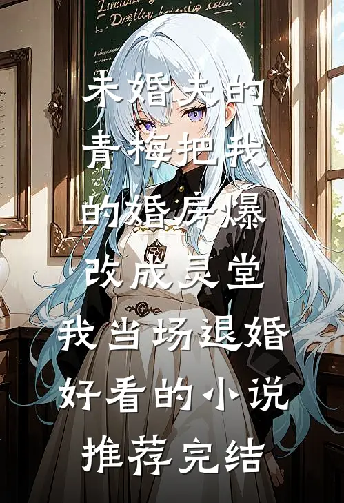 未婚夫的青梅把我的婚房爆改成灵堂，我当场退婚好看的小说推荐完结