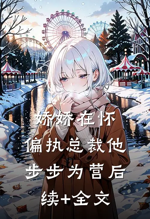 娇娇在怀，偏执总裁他步步为营后续+全文