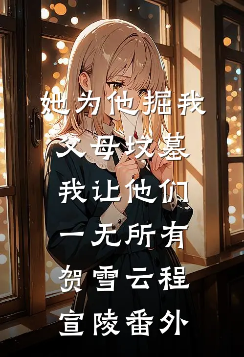 她为他掘我父母坟墓，我让他们一无所有贺雪云程宣陵 番外