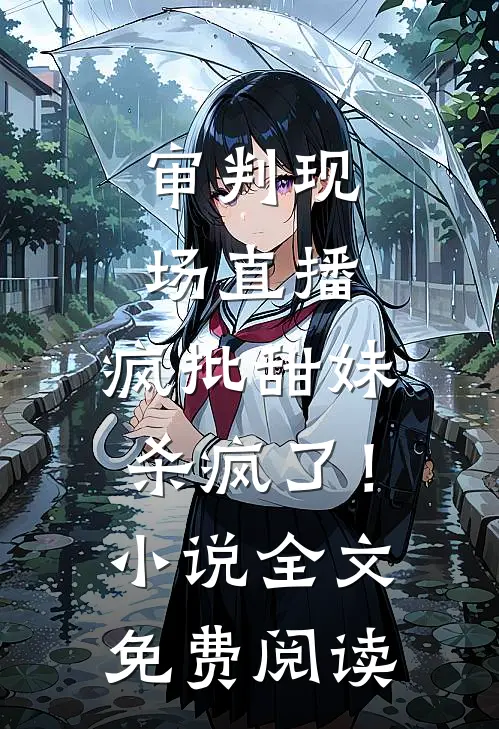 审判现场直播，疯批甜妹杀疯了！小说全文免费阅读