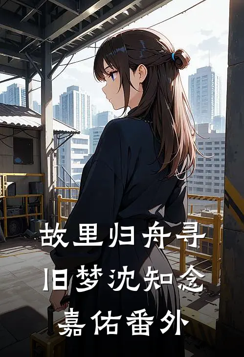 故里归舟寻旧梦沈知念嘉佑 番外