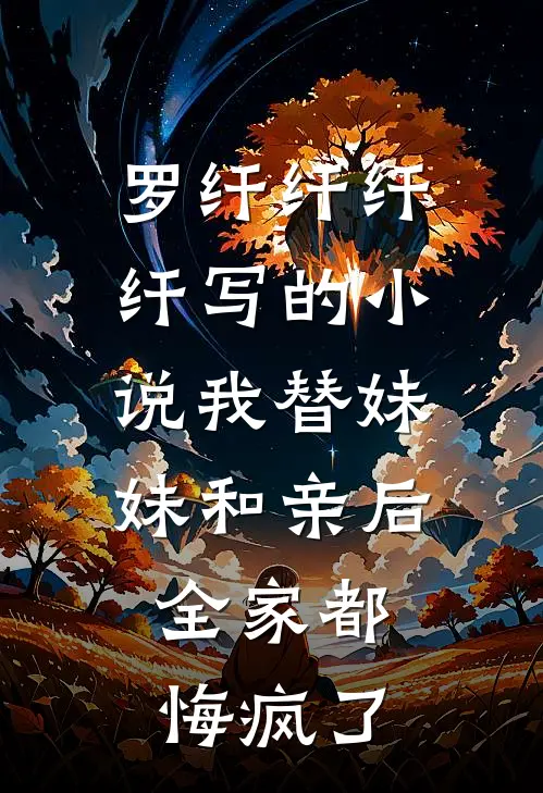 罗纤纤纤纤写的小说我替妹妹和亲后，全家都悔疯了