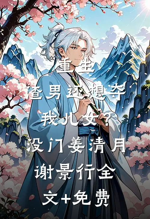 重生：渣男还想夺我儿女？没门姜清月谢景行全文+免费