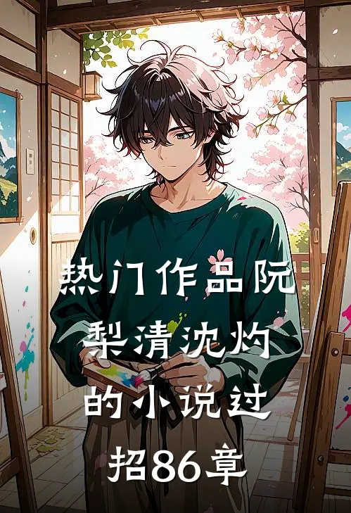 热门作品阮梨清沈灼的小说过招86章
