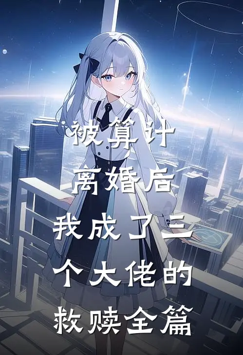 被算计离婚后，我成了三个大佬的救赎全篇