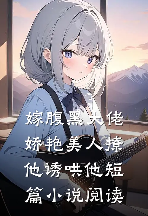 嫁腹黑大佬,娇艳美人撩他诱哄他短篇阅读