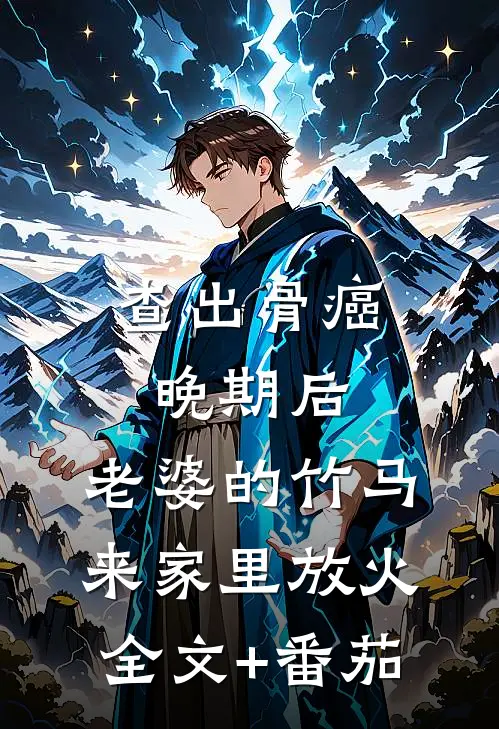 查出骨癌晚期后，老婆的竹马来家里放火全文+番茄