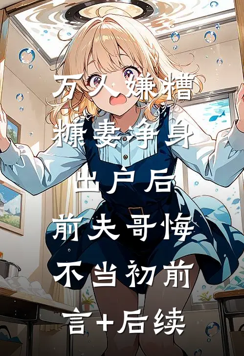 万人嫌糟糠妻净身出户后，前夫哥悔不当初前言+后续