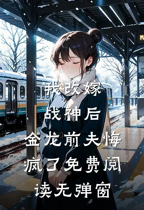 我改嫁战神后，金龙前夫悔疯了免费阅读无弹窗