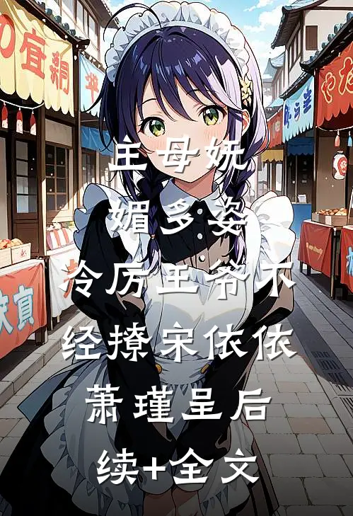 主母妩媚多姿，冷厉王爷不经撩宋依依萧瑾呈后续+全文