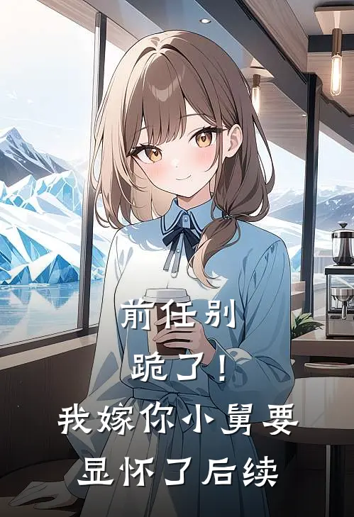 前任别跪了！我嫁你小舅要显怀了后续