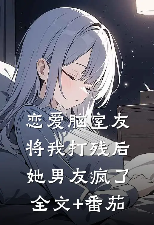 恋爱脑室友将我打残后，她男友疯了全文+番茄