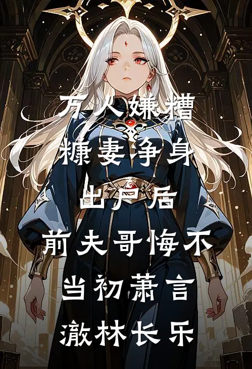 万人嫌糟糠妻净身出户后，前夫哥悔不当初萧言澈林长乐