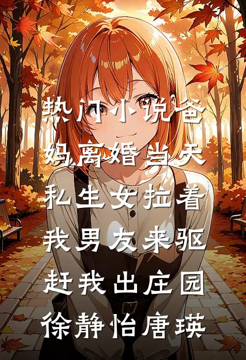 热门小说爸妈离婚当天，私生女拉着我男友来驱赶我出庄园徐静怡唐瑛