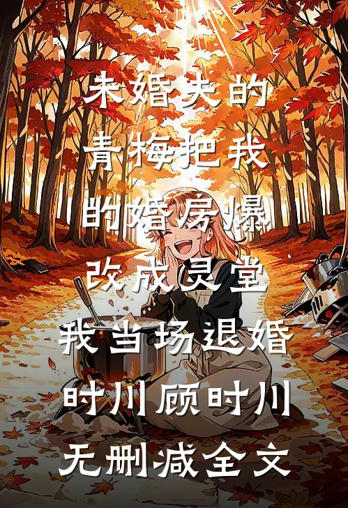 未婚夫的青梅把我的婚房爆改成灵堂，我当场退婚时川顾时川无删减全文