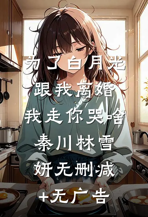 为了白月光跟我离婚，我走你哭啥秦川林雪妍无删减+无广告