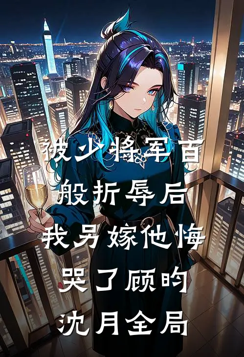 被少将军百般折辱后，我另嫁他悔哭了顾昀沈月全局
