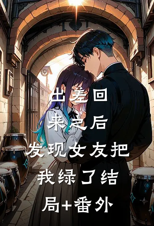 出差回来之后，发现女友把我绿了结局+番外