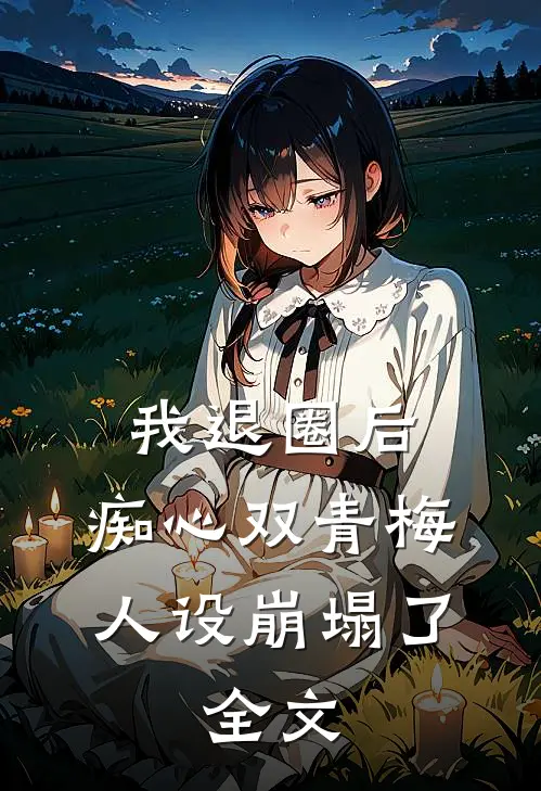 我退圈后，痴心双青梅人设崩塌了。全文