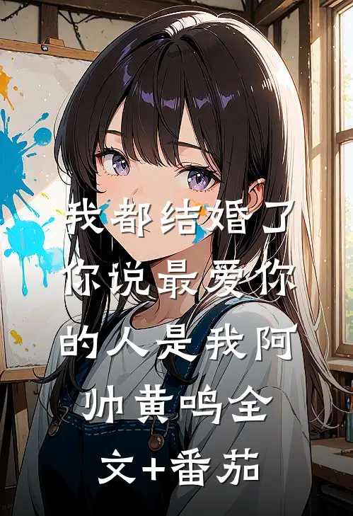 我都结婚了，你说最爱你的人是我阿帅黄鸣全文+番茄