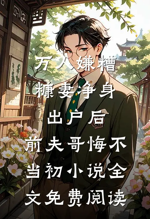万人嫌糟糠妻净身出户后，前夫哥悔不当初小说全文免费阅读