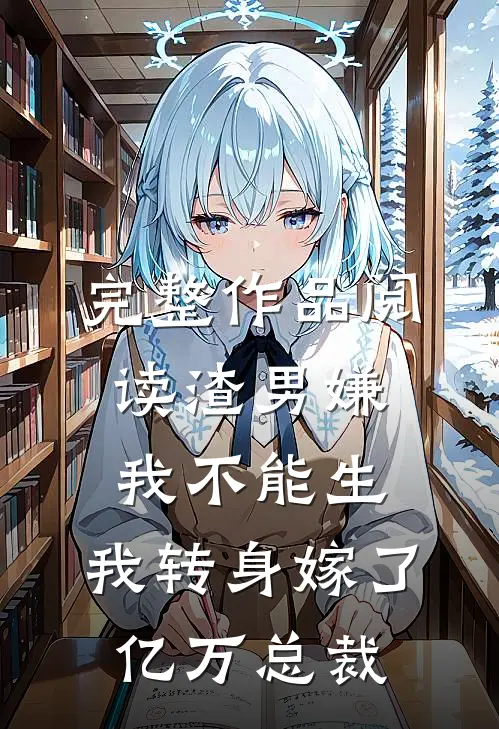 完整作品阅读渣男嫌我不能生，我转身嫁了亿万总裁