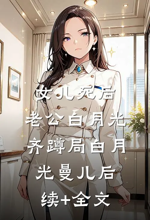 女儿死后，老公白月光齐蹲局白月光曼儿后续+全文