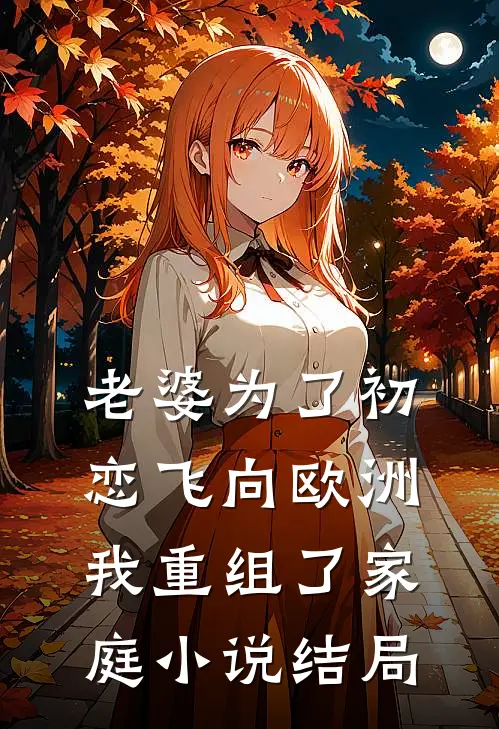 老婆为了初恋飞向欧洲，我重组了家庭小说结局