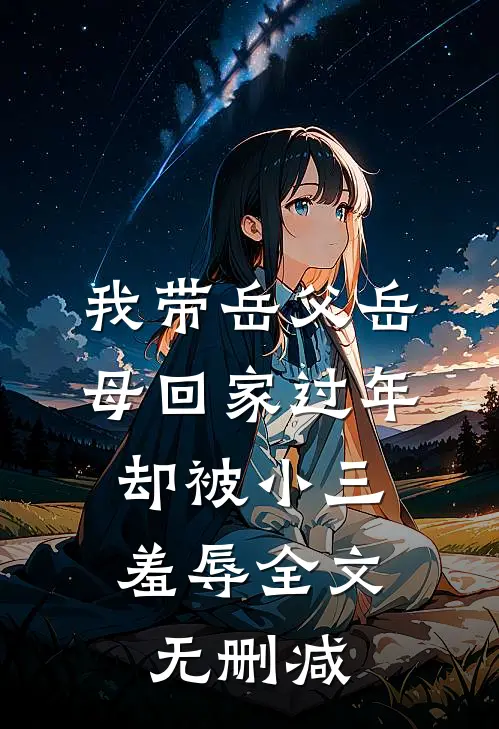 我带岳父岳母回家过年，却被小三羞辱全文无删减
