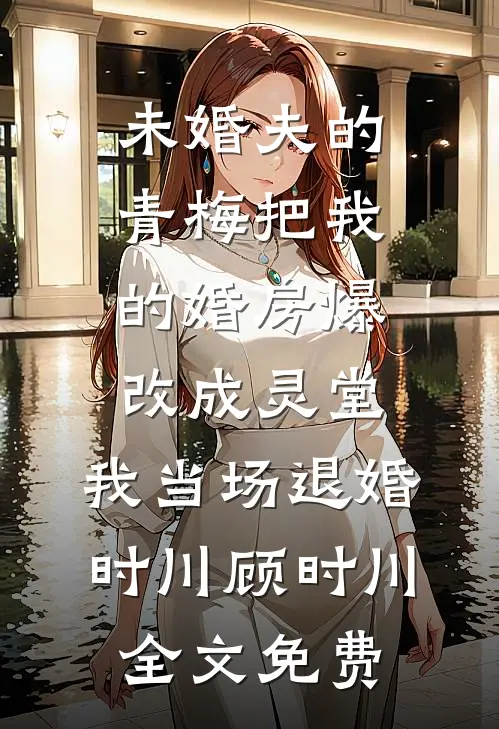 未婚夫的青梅把我的婚房爆改成灵堂，我当场退婚时川顾时川全文免费