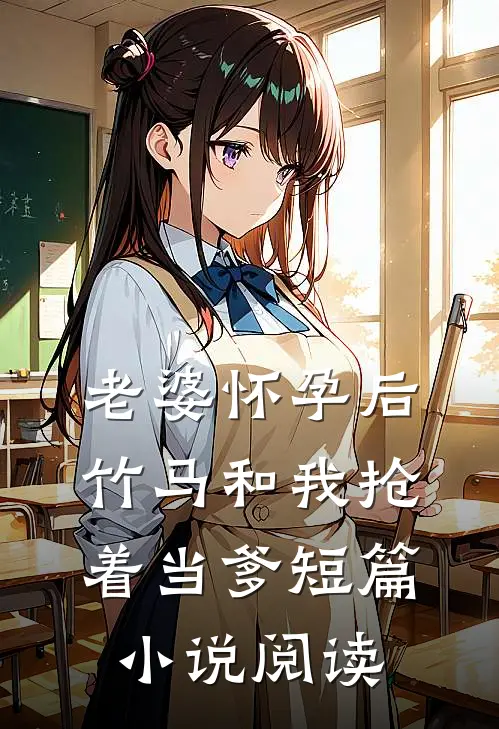 老婆怀孕后，竹马和我抢着当爹短篇小说阅读