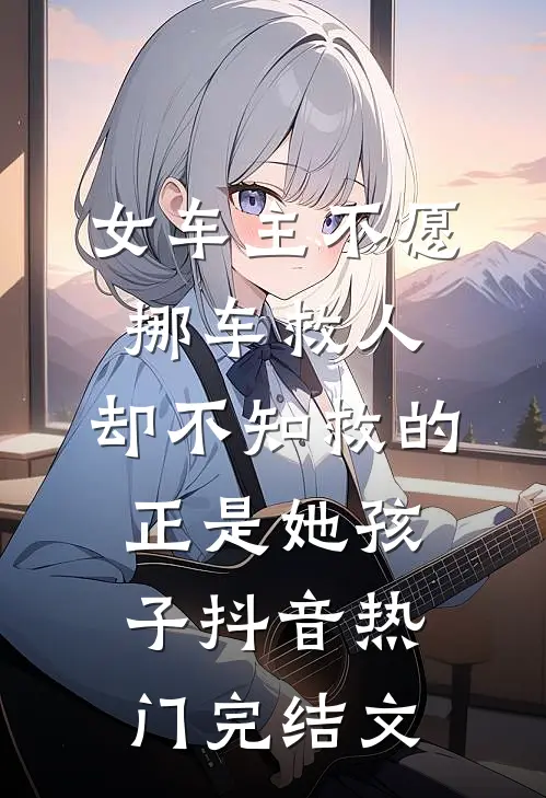 女车主不愿挪车救人，却不知救的正是她孩子抖音热门完结文