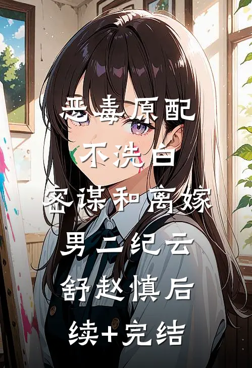 恶毒原配不洗白，密谋和离嫁男二纪云舒赵慎后续+完结