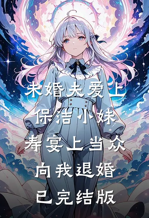 未婚夫爱上保洁小妹，寿宴上当众向我退婚已完结版