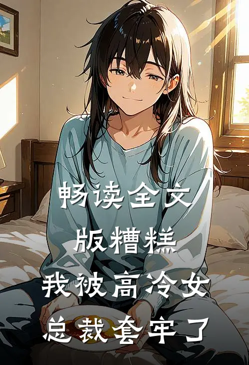 畅读全文版糟糕，我被高冷女总裁套牢了