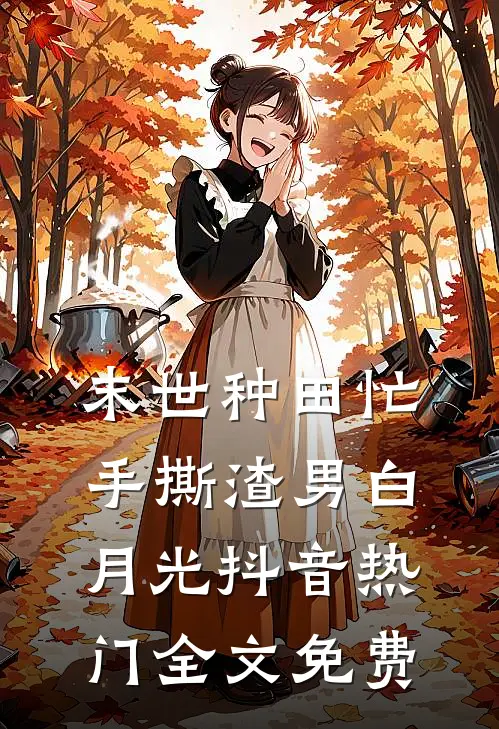 末世种田忙，手撕渣男白月光抖音热门全文免费