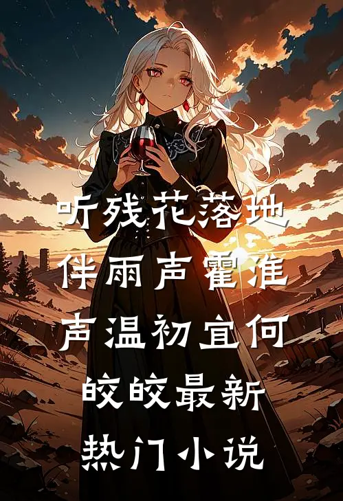 听残花落地伴雨声霍淮声温初宜何皎皎最新热门小说