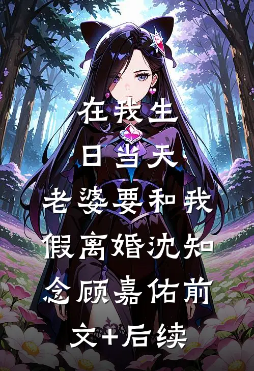 在我生日当天，老婆要和我假离婚沈知念顾嘉佑前文+后续