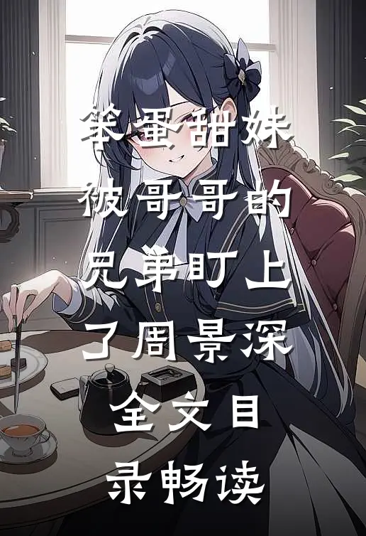 笨蛋甜妹被哥哥的兄弟盯上了周景深全文目录畅读