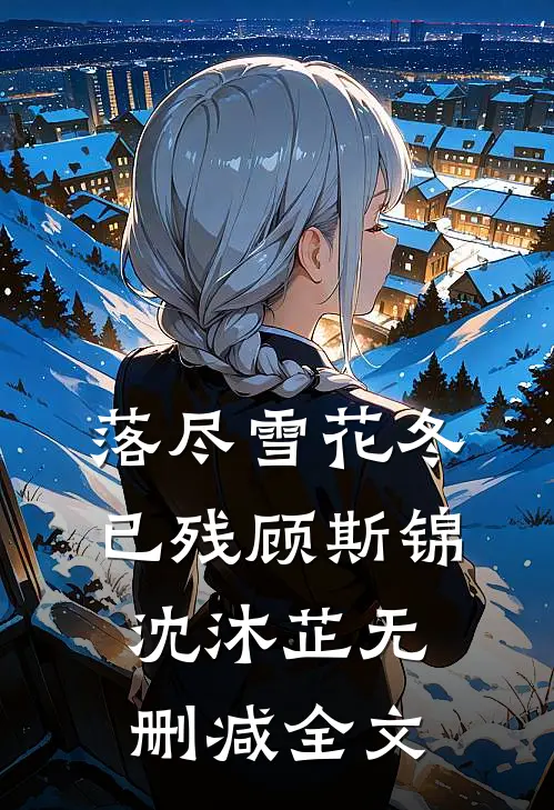 落尽雪花冬已残顾斯锦沈沐芷无删减全文