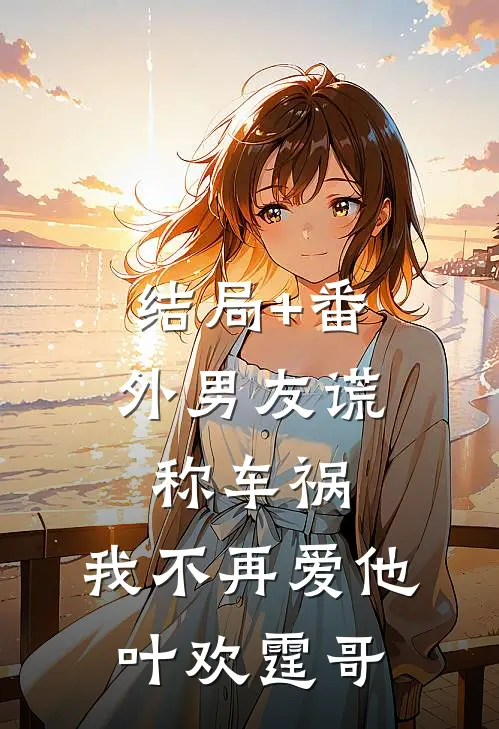 结局+番外男友谎称车祸，我不再爱他叶欢霆哥