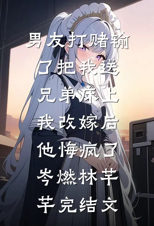 男友打赌输了把我送兄弟床上，我改嫁后他悔疯了岑燃林芊芊完结文